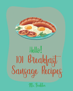 Hello! 101 Breakfast Sausage Recipes: Best Breakfast Sausage Cookbook Ever For Beginners [Sausage Rolls Cookbook, Cottage Cheese Cookbook, Homemade Pizza Cookbook, Mexican Breakfast Cookbook] [Book 1]
