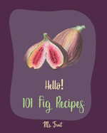 Hello! 101 Fig Recipes: Best Fig Cookbook Ever For Beginners [Cake Fillings Cookbook, Cream Cheese Cookbook, Layer Cake Recipe Book, Goat Cheese Recipes, Italian Cookie Recipe Book] [Book 1]