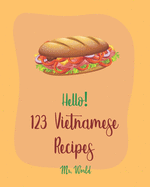 Hello! 123 Vietnamese Recipes: Best Vietnamese Cookbook Ever For Beginners [Pho Recipe, Vietnamese Vegetarian Cookbook, Chicken Breast Recipe, Homemade Noodle Cookbook, Dipping Sauce Recipes] [Book 1]
