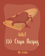 Hello! 150 Crepe Recipes: Best Crepe Cookbook Ever For Beginners [Crepe Book, Crepe Recipe Books, Crepe Cake Recipes, French Crepe Cookbook, Crepe Maker Recipe Book, Crepe Cookbook For Kids] [Book 1]