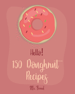 Hello! 150 Doughnut Recipes: Best Doughnut Cookbook Ever For Beginners [Churro Cookbook, Baked Donut Cookbook, Mini Donut Cookbook, Churro Recipe, Cake Donut Cookbook, Jelly Doughnut Book] [Book 1]