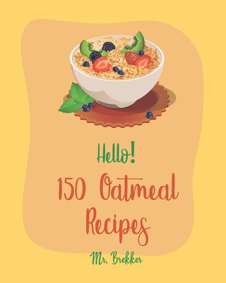 Hello! 150 Oatmeal Recipes: Best Oatmeal Cookbook Ever For Beginners [Book 1] - Brekker, Mr.