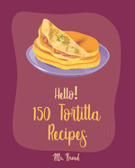 Hello! 150 Tortilla Recipes: Best Tortilla Cookbook Ever For Beginners [Mexican Vegetarian Cookbook, Mexican Sauces Cookbook, Taco Soup Recipe, Tortilla Soup Recipe, Mexican Salsa Recipes] [Book 1]