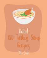 Hello! 150 Turkey Soup Recipes: Best Turkey Soup Cookbook Ever For Beginners [Ground Turkey Cookbook, Cabbage Soup Recipe, Italian Soup Cookbook, Tomato Soup Recipe, Tortilla Soup Recipe] [Book 1]