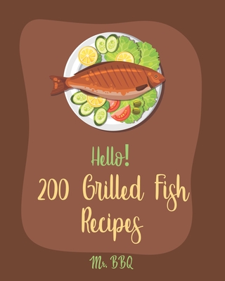 Hello! 200 Grilled Fish Recipes: Best Grilled Fish Cookbook Ever For Beginners [Cod Cookbook, Tuna Cookbook, Trout Cookbook, Halibut Recipes, Baked Salmon Recipe, Seafood Grill Cookbook] [Book 1] - Bbq, Mr.