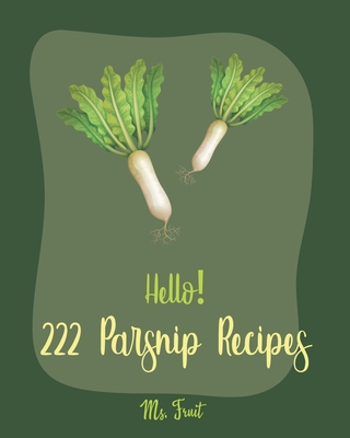 Hello! 222 Parsnip Recipes: Best Parsnip Cookbook Ever For Beginners [Root Vegetable Cookbook, Roasted Vegetable Book, Cabbage Soup Recipe, Butternut Squash Cookbook, Mashed Potato Cookbook] [Book 1] - Fruit, Ms.