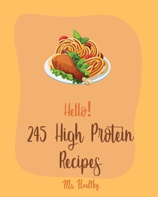 Hello! 245 High Protein Recipes: Best High Protein Cookbook Ever For Beginners [Book 1] - Healthy, Ms.