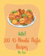 Hello! 300 45-Minute Pasta Recipes: Best 45-Minute Pasta Cookbook Ever For Beginners [Book 1]