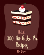 Hello! 300 No-Bake Pie Recipes: Best No-Bake Pie Cookbook Ever For Beginners [White Chocolate Cookbook, Fruit Pie Cookbook, Southern Pie Cookbook, Pie Tart Recipe, Pie Crust Recipes] [Book 1]