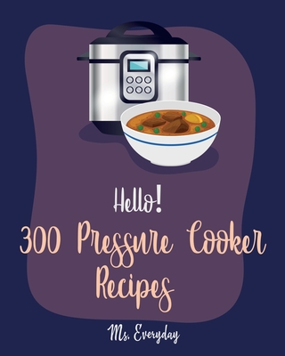 Hello! 300 Pressure Cooker Recipes: Best Pressure Cooker Cookbook Ever For Beginners [Asian Instant Pot Cookbook, Asian Instant Pot Recipes, Mexican Cookbook Instant Pot, Thai Instant Pot] [Book 1] - Everyday, Ms.