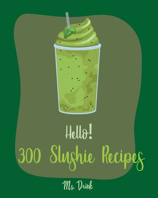 Hello! 300 Slushie Recipes: Best Slushie Cookbook Ever For Beginners [Watermelon Cookbook, Vegetable And Fruit Smoothie Recipes, Alcohol Mix Drink Recipe Book, Frozen Fruit Smoothie Recipe] [Book 1] - Drink, Ms.