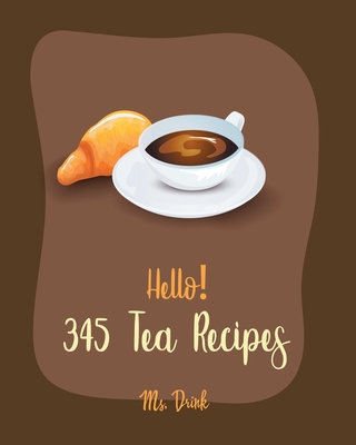 Hello! 345 Tea Recipes: Best Tea Cookbook Ever For Beginners [Book 1] - Drink, Ms.