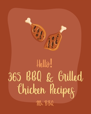 Hello! 365 BBQ & Grilled Chicken Recipes: Best BBQ & Grilled Chicken Cookbook Ever For Beginners [Texas Barbecue Book, Chicken Breast Recipes, Chicken Marinade Recipes, Jerk Chicken Cookbook] [Book 1] - Bbq, Mr.
