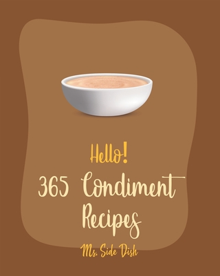 Hello! 365 Condiment Recipes: Best Condiment Cookbook Ever For Beginners [Jam And Preserves Cookbook, Pumpkin Spice Cookbook, Dry Rub Recipe Book, Apple Sauce Recipe, Pizza Sauce Recipe] [Book 1] - Side Dish, Ms.