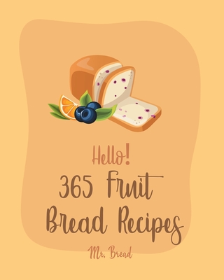 Hello! 365 Fruit Bread Recipes: Best Fruit Bread Cookbook Ever For Beginners [Book 1] - Bread, Mr.
