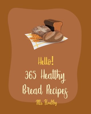 Hello! 365 Healthy Bread Recipes: Best Healthy Bread Cookbook Ever For Beginners [Book 1] - Healthy, Ms.