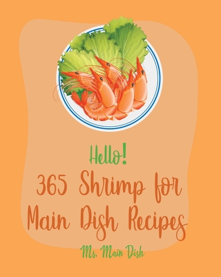 Hello! 365 Shrimp for Main Dish Recipes: Best Shrimp for Main Dish Cookbook Ever For Beginners [Veggie Noodle Cookbook, Cajun Shrimp Cookbook, Shrimp Creole Recipe, Seafood Pasta Cookbook] [Book 1] - Main Dish, Ms.
