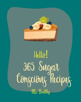 Hello! 365 Sugar Conscious Recipes: Best Sugar Conscious Cookbook Ever For Beginners [Book 1] - MS Healthy, and MS Hanna