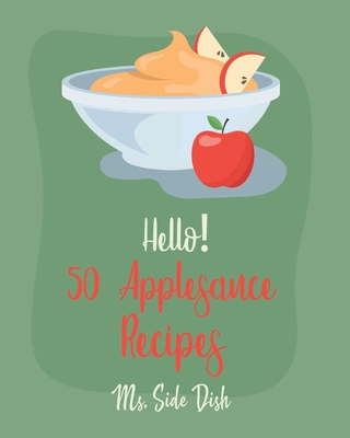 Hello! 50 Applesauce Recipes: Best Applesauce Cookbook Ever For Beginners [Cranberry Cookbook, Apple Pie Cookbook, Pumpkin Pie Cookbook, Easy Cinnamon Cookbook, Strawberry Sauce Recipe] [Book 1] - Side Dish, Ms.