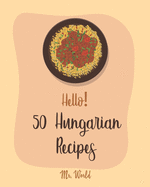Hello! 50 Hungarian Recipes: Best Hungarian Cookbook Ever For Beginners [Hungarian Cookbook, Paprika Recipe, Lentil Soup Book, Creamy Soup Cookbook, Ground Beef Recipes, Beef Brisket Recipe] [Book 1]