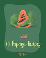 Hello! 75 Papaya Recipes: Best Papaya Cookbook Ever For Beginners [Book 1]