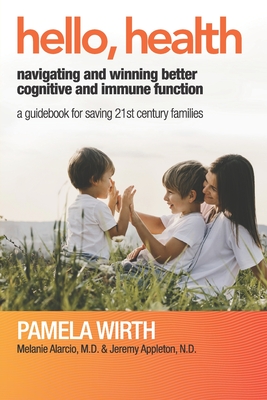 Hello, Health - Navigating and Winning Better Cognitive and Immune Function: A Guidebook for Saving 21st Century Families - Alarcio, Melanie, and Appleton N D, Jeremy, and Wirth, Pamela