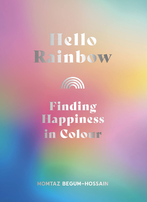Hello Rainbow: Finding Happiness in Colour - Begum-Hossain, Momtaz