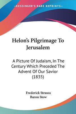 Helon's Pilgrimage To Jerusalem: A Picture Of Judaism, In The Century Which Preceded The Advent Of Our Savior (1835) - Strauss, Frederick, and Stow, Baron (Editor)