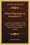 Helon's Pilgrimage to Jerusalem V1: A Picture of Judaism, in the Century Which Preceded the Advent of Our Savior (1824)