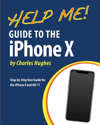 Help Me! Guide to the iPhone X: Step-by-Step User Guide for the iPhone X and iOS 11 - Hughes, Charles, Professor