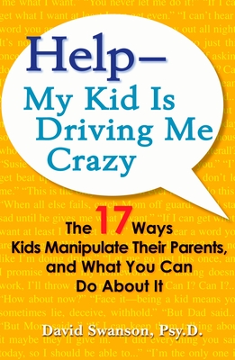Help--My Kid Is Driving Me Crazy: The 17 Ways Kids Manipulate Their Parents, and What You Can Do About It - Swanson, David