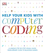 Help Your Kids with Computer Coding: A Unique Step-By-Step Visual Guide, from Binary Code to Building Games