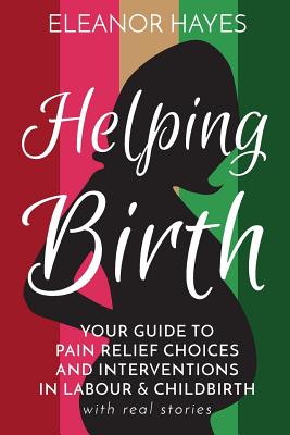 Helping Birth: Your Guide to Pain Relief Choices and Interventions in Labour and Childbirth with real stories - Hayes, Eleanor