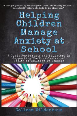 Helping Children Manage Anxiety at School: A Guide for Parents and Educators In Supporting the Positive Mental Health of Children in Schools - Wildenhaus, Colleen Renee
