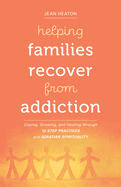 Helping Families Recover from Addiction: Coping, Growing, and Healing Through 12-Step Practices and Ignatian Spirituality