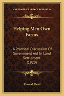 Helping Men Own Farms: A Practical Discussion Of Government Aid In Land Settlement (1920)