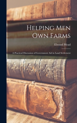 Helping Men Own Farms: A Practical Discussion of Government Aid in Land Settlement - Mead, Elwood