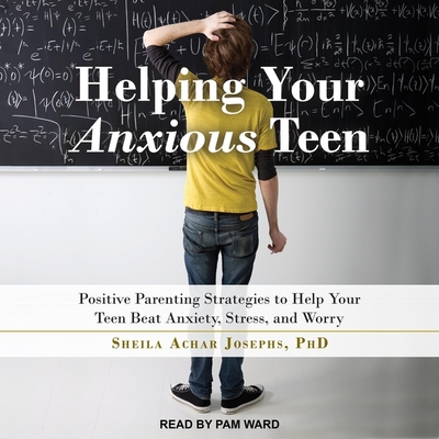 Helping Your Anxious Teen: Positive Parenting Strategies to Help Your Teen Beat Anxiety, Stress, and Worry - Josephs, Sheila Achar, and Ward, Pam (Read by)