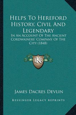 Helps To Hereford History, Civil And Legendary: In An Account Of The Ancient Cordwainers' Company Of The City (1848) - Devlin, James Dacres