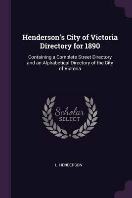 Henderson's City of Victoria Directory for 1890: Containing a Complete Street Directory and an Alphabetical Directory of the City of Victoria - Henderson, L
