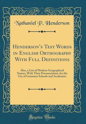 Hendersons Test Words in English Orthography With Full Definitions: Also, a List of Modern Geographical Names, With Their Pronunciation, for the Use of Grammar Schools and Academies (Classic Reprint) - Henderson, Nathaniel P.