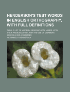 Henderson's Test Words in English Orthography, with Full Definitions: Also, a List of Modern Geographical Names, with Their Pronunciation, for the Use of Grammar Schools and Academies