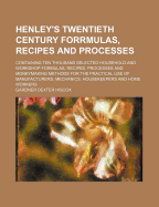 Henley's Twentieth Century Forrmulas, Recipes and Processes: Containing Ten Thousand Selected Household and Workshop Formulas, Recipes, Processes and Moneymaking Methods for the Practical Use of Manufacturers, Mechanics, Housekeepers and Home Workers