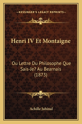 Henri IV Et Montaigne: Ou Lettre Du Philosophe Que Sais-Je? Au Bearnais (1873) - Jubinal, Achille