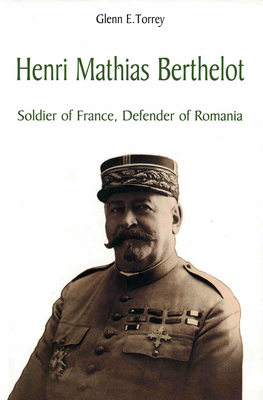 Henri Mathias Berthelot: Soldier of France, Defender of Romania - Torrey, Glenn E