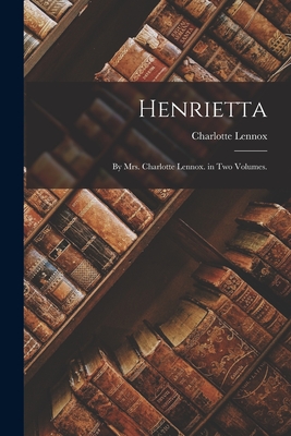 Henrietta: By Mrs. Charlotte Lennox. in Two Volumes. - Lennox, Charlotte