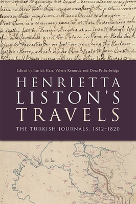 Henrietta Liston's Travels: The Turkish Journals, 1812-1820 - Hart, Patrick (Editor), and Kennedy, Valerie (Editor), and Petherbridge, Dora (Editor)