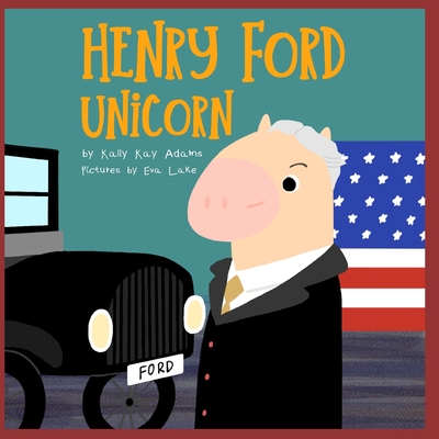Henry Ford Unicorn: The inventor who making the model-T one of America's greatest invention - Lake, Eva, and Adams, Kally Kay