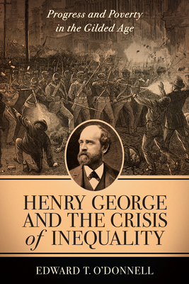 Henry George and the Crisis of Inequality: Progress and Poverty in the Gilded Age - O'Donnell, Edward