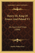 Henry III, King of France and Poland V1: His Court and Times (1888)